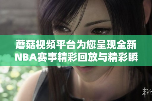 蘑菇视频平台为您呈现全新NBA赛事精彩回放与精彩瞬间