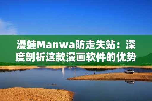 漫蛙Manwa防走失站：深度剖析这款漫画软件的优势与不足