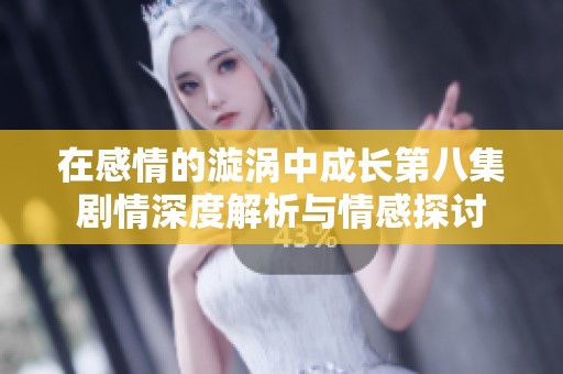在感情的漩涡中成长第八集剧情深度解析与情感探讨
