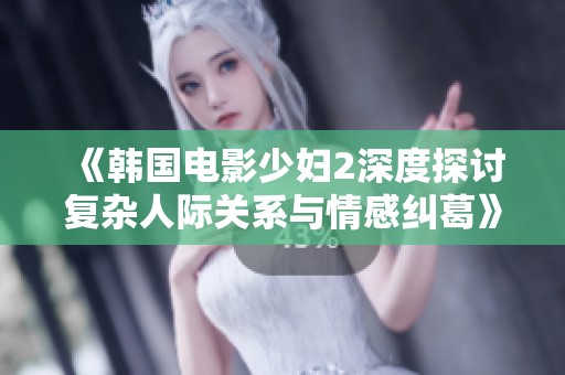 《韩国电影少妇2深度探讨复杂人际关系与情感纠葛》