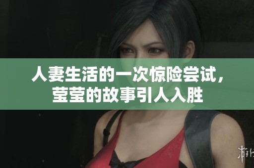 人妻生活的一次惊险尝试，莹莹的故事引人入胜