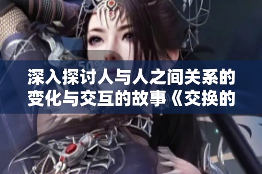 深入探讨人与人之间关系的变化与交互的故事《交换的奇妙经历》