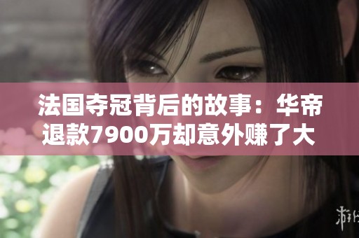 法国夺冠背后的故事：华帝退款7900万却意外赚了大钱