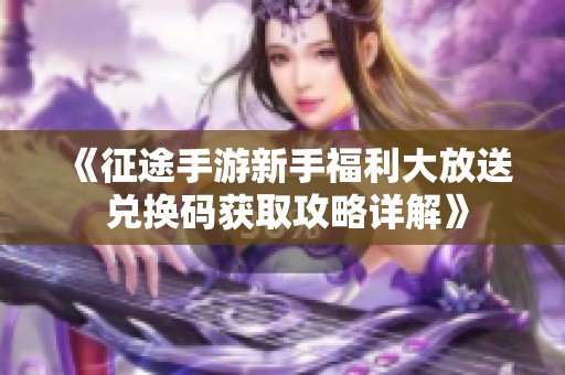 《征途手游新手福利大放送 兑换码获取攻略详解》