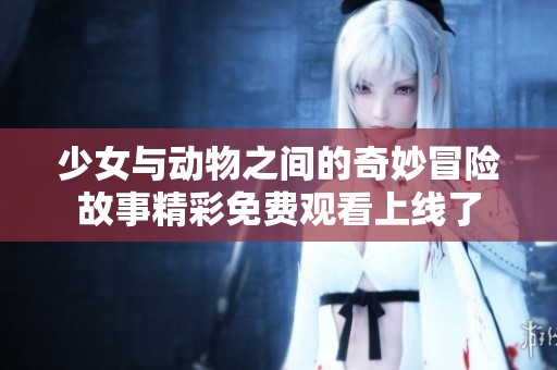 少女与动物之间的奇妙冒险故事精彩免费观看上线了