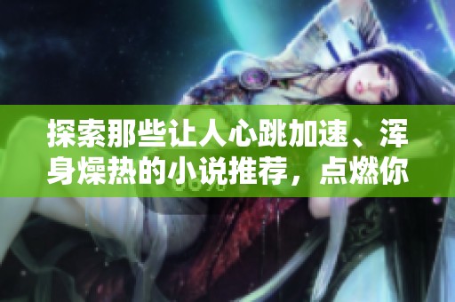 探索那些让人心跳加速、浑身燥热的小说推荐，点燃你的阅读激情