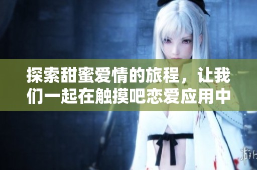 探索甜蜜爱情的旅程，让我们一起在触摸吧恋爱应用中展现真挚情感