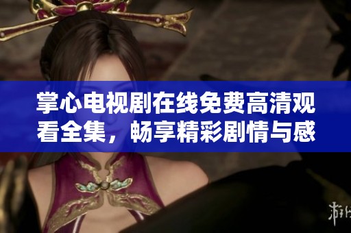 掌心电视剧在线免费高清观看全集，畅享精彩剧情与感人瞬间