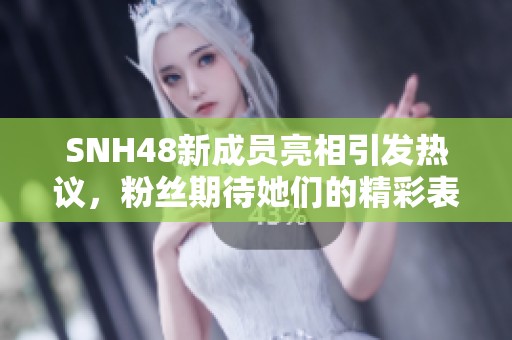 SNH48新成员亮相引发热议，粉丝期待她们的精彩表现与未来发展