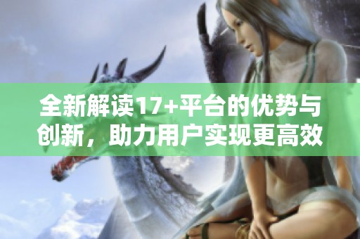 全新解读17+平台的优势与创新，助力用户实现更高效的数字体验