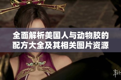 全面解析美国人与动物胶的配方大全及其相关图片资源分享