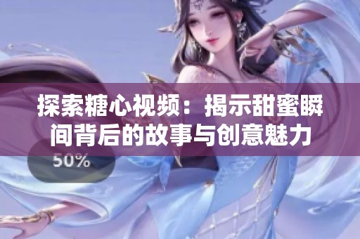 探索糖心视频：揭示甜蜜瞬间背后的故事与创意魅力