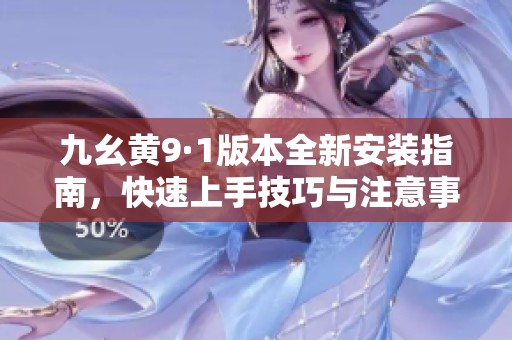 九幺黄9·1版本全新安装指南，快速上手技巧与注意事项详解