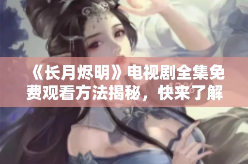 《长月烬明》电视剧全集免费观看方法揭秘，快来了解吧！