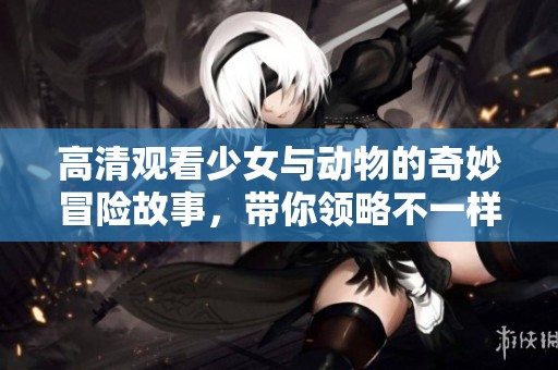 高清观看少女与动物的奇妙冒险故事，带你领略不一样的童真世界