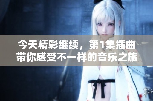今天精彩继续，第1集插曲带你感受不一样的音乐之旅