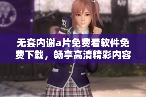 无套内谢a片免费看软件免费下载，畅享高清精彩内容的最佳选择