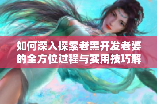 如何深入探索老黑开发老婆的全方位过程与实用技巧解析