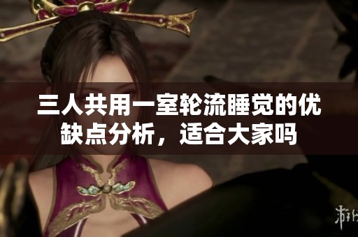 三人共用一室轮流睡觉的优缺点分析，适合大家吗