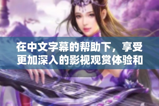 在中文字幕的帮助下，享受更加深入的影视观赏体验和文化理解
