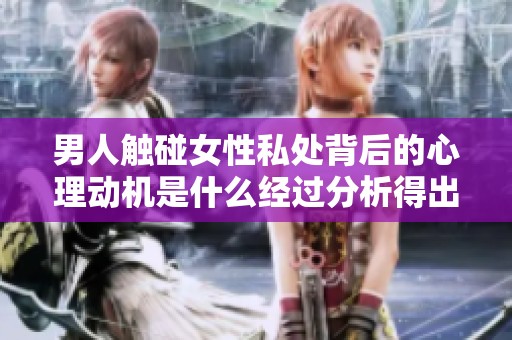 男人触碰女性私处背后的心理动机是什么经过分析得出的结论