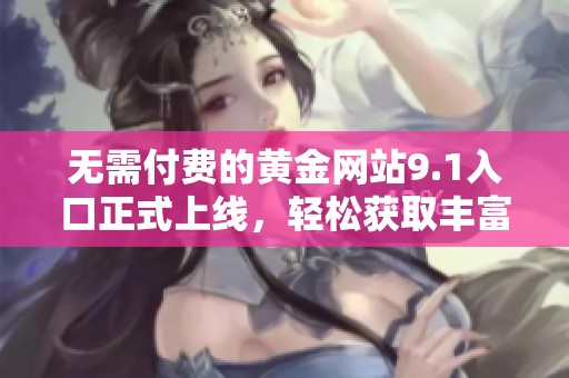 无需付费的黄金网站9.1入口正式上线，轻松获取丰富资源和内容