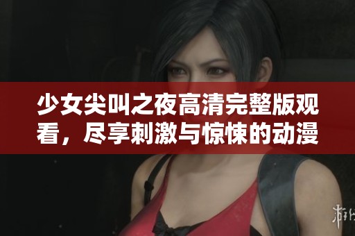 少女尖叫之夜高清完整版观看，尽享刺激与惊悚的动漫之旅
