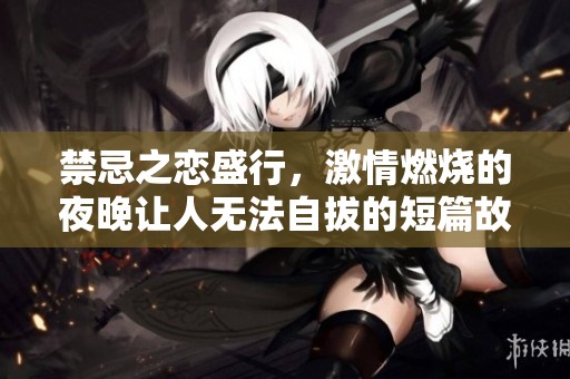 禁忌之恋盛行，激情燃烧的夜晚让人无法自拔的短篇故事