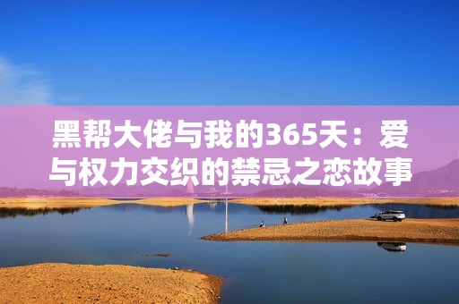 黑帮大佬与我的365天：爱与权力交织的禁忌之恋故事