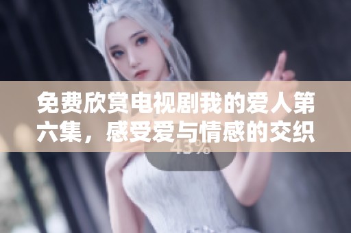 免费欣赏电视剧我的爱人第六集，感受爱与情感的交织与精彩片段
