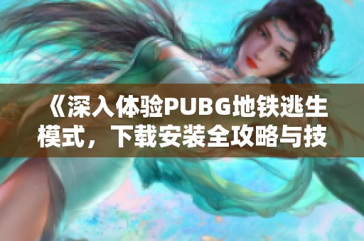 《深入体验PUBG地铁逃生模式，下载安装全攻略与技巧分享》
