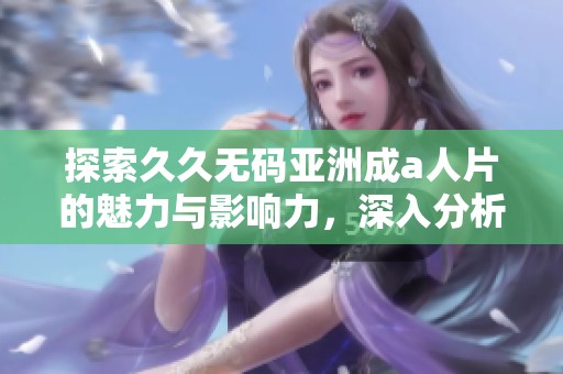 探索久久无码亚洲成a人片的魅力与影响力，深入分析其受众与剧情发展