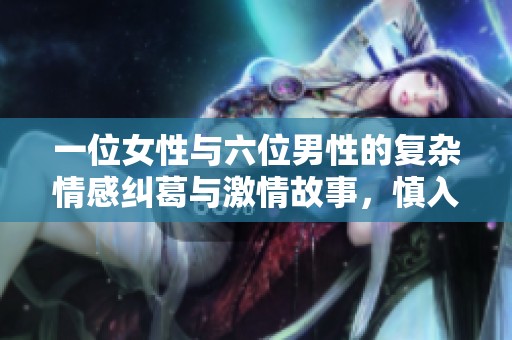 一位女性与六位男性的复杂情感纠葛与激情故事，慎入！