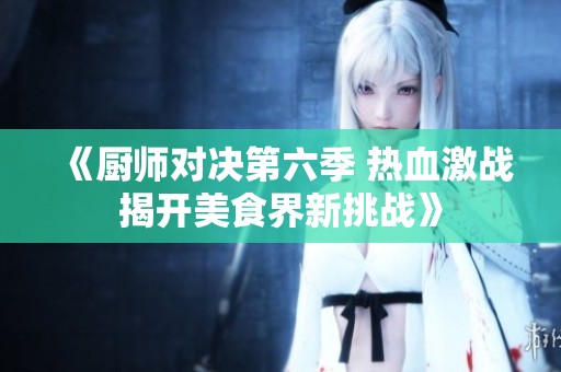 《厨师对决第六季 热血激战揭开美食界新挑战》