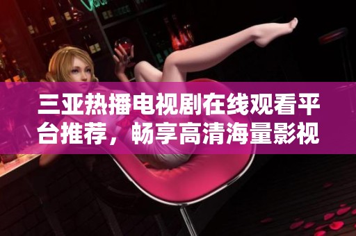 三亚热播电视剧在线观看平台推荐，畅享高清海量影视内容！