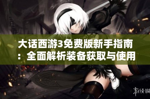 大话西游3免费版新手指南：全面解析装备获取与使用技巧