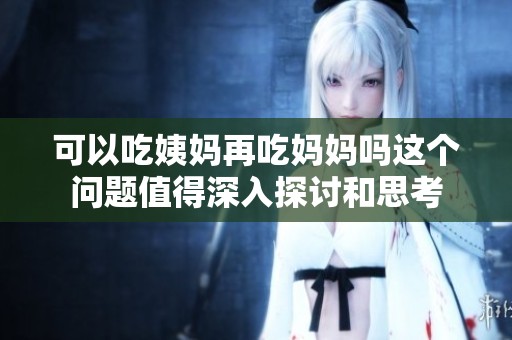 可以吃姨妈再吃妈妈吗这个问题值得深入探讨和思考
