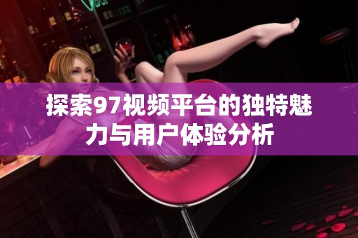 探索97视频平台的独特魅力与用户体验分析