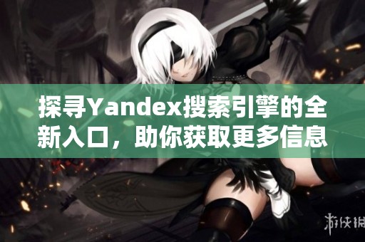 探寻Yandex搜索引擎的全新入口，助你获取更多信息与服务