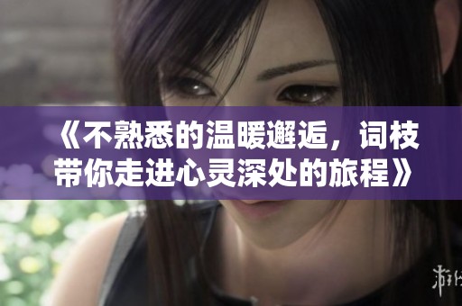 《不熟悉的温暖邂逅，词枝带你走进心灵深处的旅程》