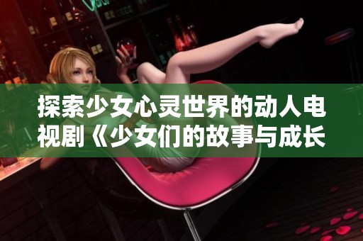 探索少女心灵世界的动人电视剧《少女们的故事与成长之旅》