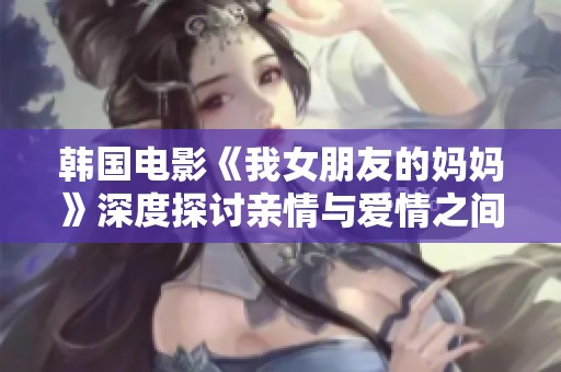 韩国电影《我女朋友的妈妈》深度探讨亲情与爱情之间的微妙关系