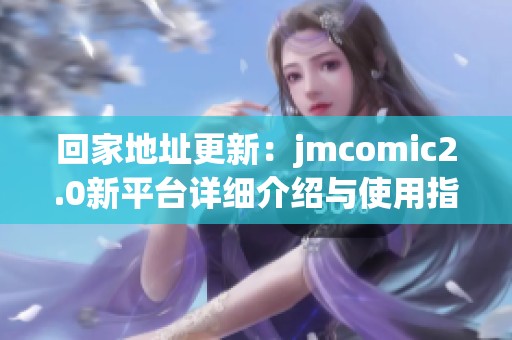 回家地址更新：jmcomic2.0新平台详细介绍与使用指南
