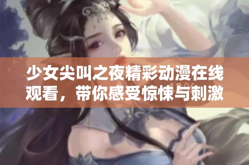 少女尖叫之夜精彩动漫在线观看，带你感受惊悚与刺激的视觉盛宴