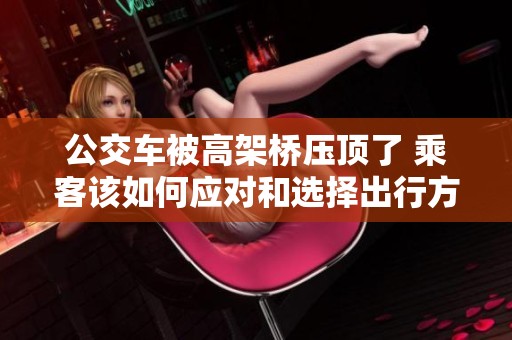 公交车被高架桥压顶了 乘客该如何应对和选择出行方式