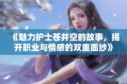 《魅力护士苍井空的故事，揭开职业与情感的双重面纱》