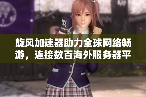 旋风加速器助力全球网络畅游，连接数百海外服务器平台