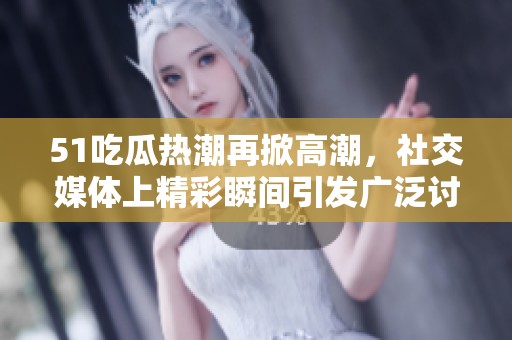 51吃瓜热潮再掀高潮，社交媒体上精彩瞬间引发广泛讨论