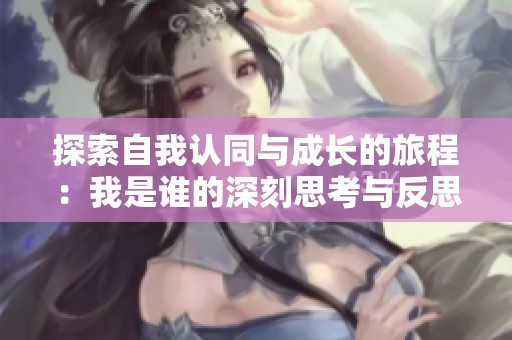 探索自我认同与成长的旅程：我是谁的深刻思考与反思