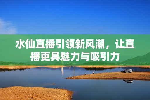 水仙直播引领新风潮，让直播更具魅力与吸引力